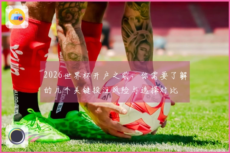 2026世界杯开户之前，你需要了解的几个关键投注风险与选择对比