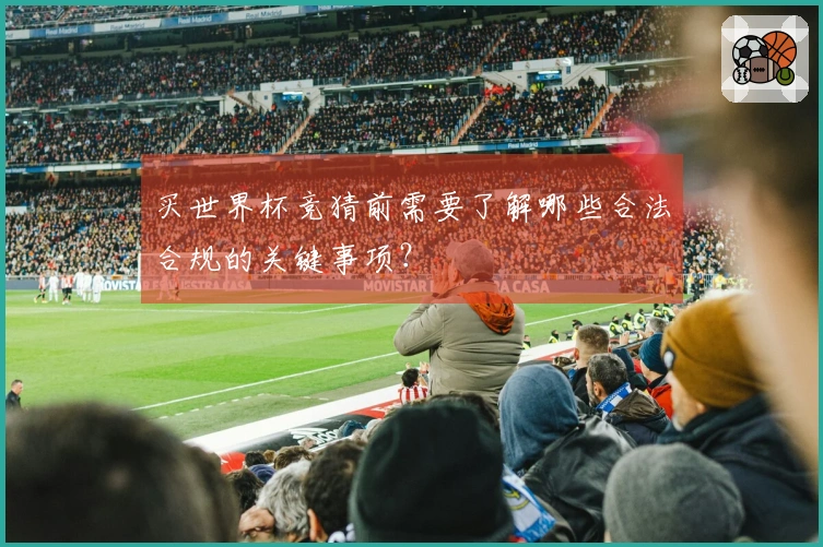 买世界杯竞猜前需要了解哪些合法合规的关键事项？