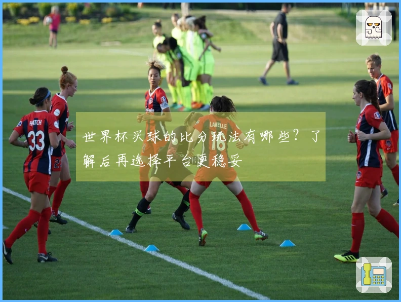 世界杯买球的比分玩法有哪些？了解后再选择平台更稳妥