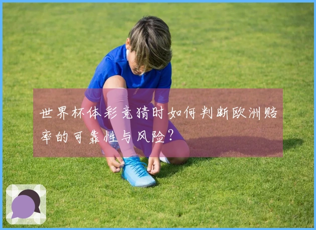 世界杯体彩竞猜时如何判断欧洲赔率的可靠性与风险？