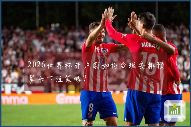 2026世界杯开户前如何合理安排预算和下注策略？