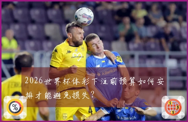 2026世界杯体彩下注前预算如何安排才能避免损失？