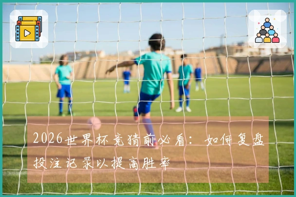 2026世界杯竞猜前必看：如何复盘投注记录以提高胜率