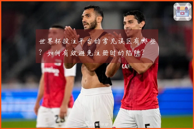 世界杯投注平台的常见误区有哪些？如何有效避免注册时的陷阱？