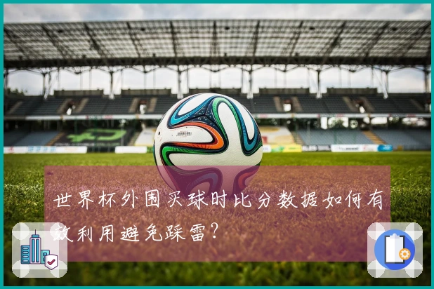 世界杯外围买球时比分数据如何有效利用避免踩雷？