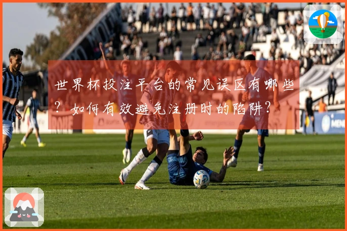 世界杯投注平台的常见误区有哪些？如何有效避免注册时的陷阱？
