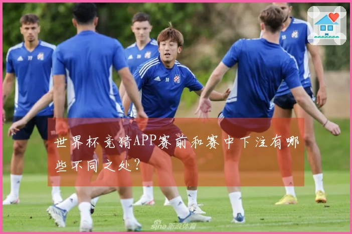 世界杯竞猜APP赛前和赛中下注有哪些不同之处？