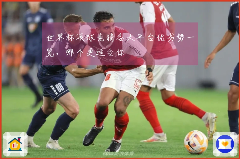 世界杯滚球竞猜各大平台优劣势一览,哪个更适合你