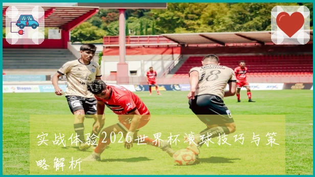 实战体验2026世界杯滚球技巧与策略解析