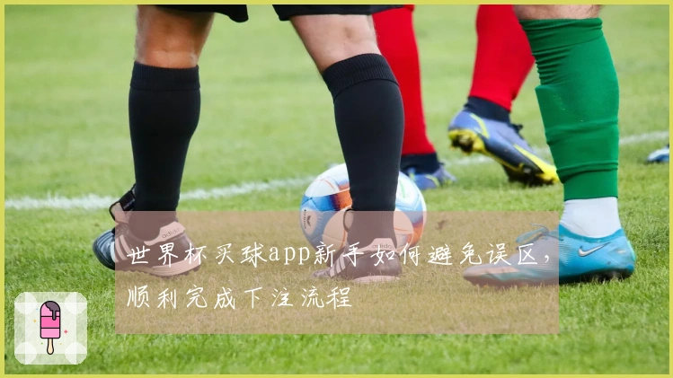 世界杯买球app新手如何避免误区，顺利完成下注流程