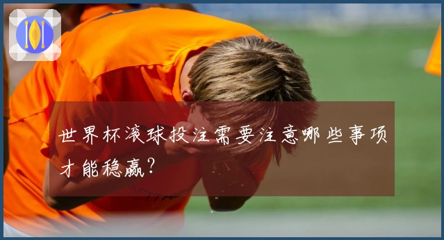 世界杯滚球投注需要注意哪些事项才能稳赢？