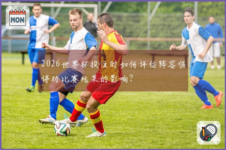 2026世界杯投注时如何评估阵容伤停对比赛结果的影响？