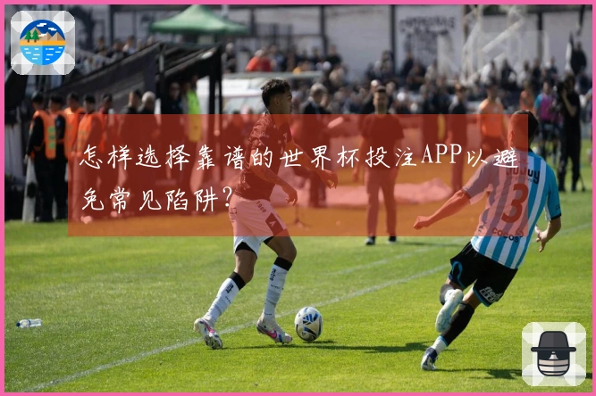怎样选择靠谱的世界杯投注APP以避免常见陷阱？