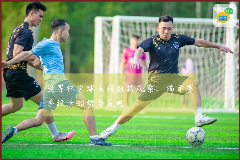 世界杯买球竞猜数据观察：揭示赛季投注趋势与策略