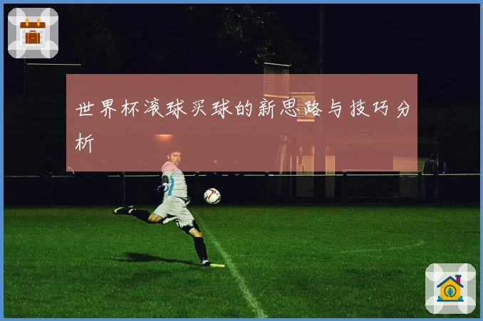 世界杯滚球买球的新思路与技巧分析