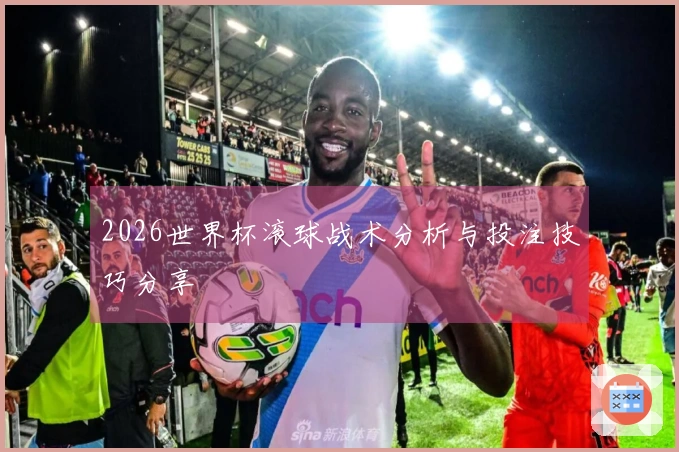 2026世界杯滚球战术分析与投注技巧分享