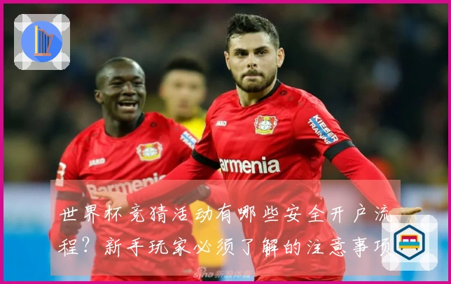 世界杯竞猜活动有哪些安全开户流程？新手玩家必须了解的注意事项