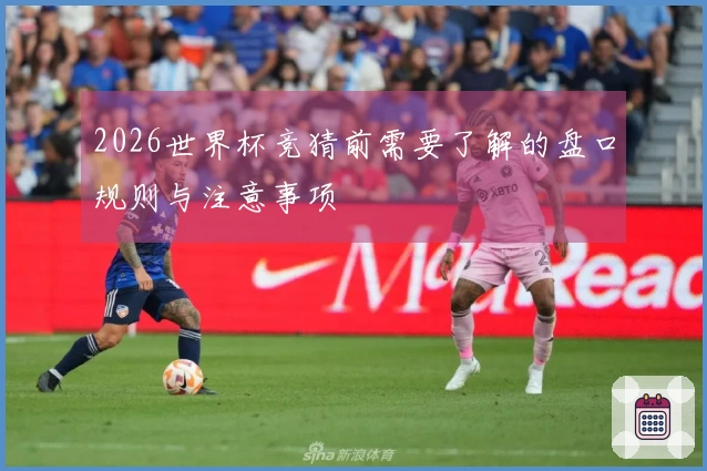2026世界杯竞猜前需要了解的盘口规则与注意事项