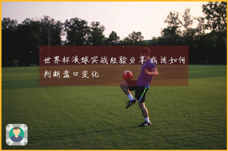 世界杯滚球实战经验分享 我该如何判断盘口变化
