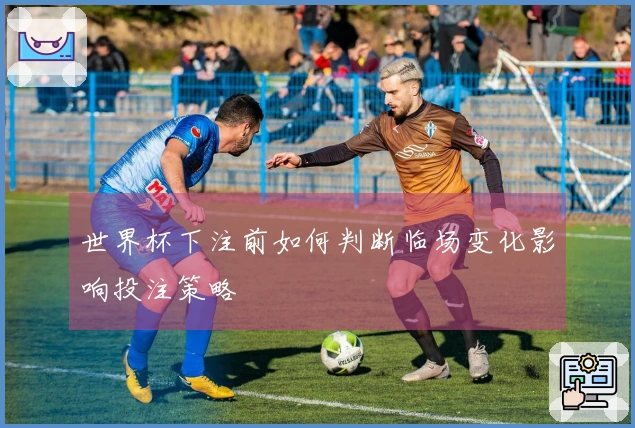 世界杯下注前如何判断临场变化影响投注策略
